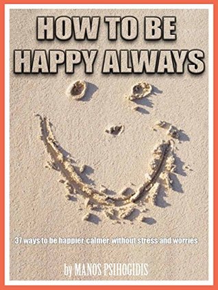 Read HOW TO BE HAPPY ALWAYS: 37 WAYS TO BE HAPPIER, CALMER, WITHOUT STRESS AND WORRIES - MANOS PSIHOGIDIS | ePub