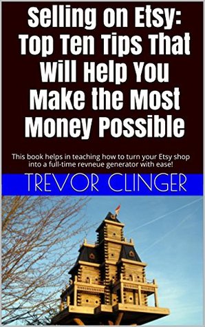 Read Online Selling on Etsy: Top Ten Tips That Will Help You Make the Most Money Possible: THis book helps in teaching how to turn your Etsy shop into a full-time revneue generator with ease! - Trevor Clinger file in ePub
