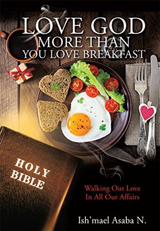Read Love God More Than You Love Breakfast: Walking Out Love In All Our Affairs - Ish'mael Asaba N. | PDF