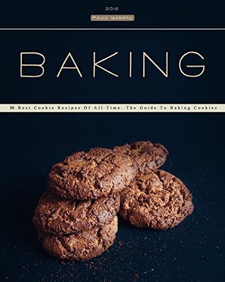 Read Online Baking: 30 Best Cookie Recipes Of All Time. The Guide To Baking Cookies (Baking Cookbooks, Baking Recipes, Baking Books, Desserts, Cakes, Chocolate, Cookies) - Paula Isabella | PDF