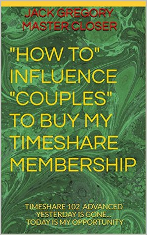 Download HOW TO INFLUENCE PEOPLE TO BUY MY TIMESHARE MEMBERSHIP: TIMESHARE 102 ADVANCED YESTERDAY IS GONE TODAY IS MY OPPORTUNITY - Jack Gregory Master Closer file in PDF
