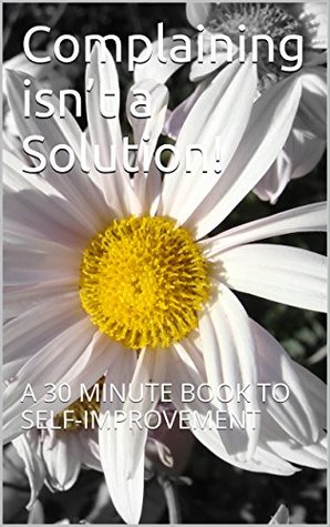 Read Online Complaining isn’t a Solution!: A 30 MINUTE BOOK TO SELF-IMPROVEMENT (30 Minute Book Series 2) - Jane Trumbull file in ePub