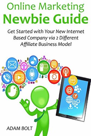 Read Online Online Marketing Newbie Guide: Get Started with Your New Internet Based Company via 2 Different Affiliate Business Model - Adam Bolt | ePub
