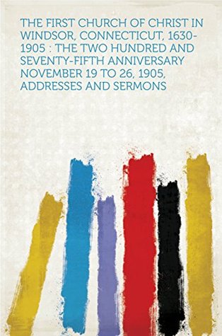 Full Download The First Church of Christ in Windsor, Connecticut, 1630-1905 : the Two Hundred and Seventy-fifth Anniversary November 19 to 26, 1905, Addresses and Sermons - HardPress file in ePub
