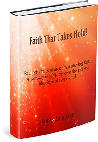 Download Faith That Takes Hold: Real principles of mountain-moving faith. A pathway in life to receive the richest blessings of every kind! - James Johnston | PDF