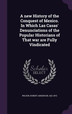 Read Online A New History of the Conquest of Mexico. in Which Las Casas' Denunciations of the Popular Historians of That War Are Fully Vindicated - Robert Anderson Wilson | PDF