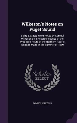 Read Online Wilkeson's Notes on Puget Sound: Being Extracts from Notes by Samuel Wilkeson on a Reconnoissance of the Proposed Route of the Northern Pacific Railroad Made in the Summer of 1869 - Samuel Wilkeson file in PDF