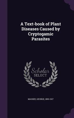 Read Online A Text-Book of Plant Diseases Caused by Cryptogamic Parasites - George Massee | ePub