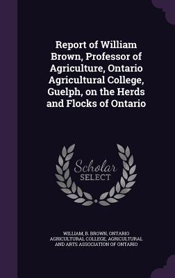 Download Report of William Brown, Professor of Agriculture, Ontario Agricultural College, Guelph, on the Herds and Flocks of Ontario - William B Brown file in ePub