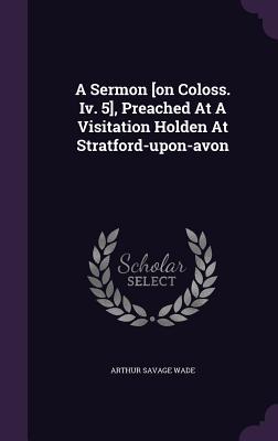 Download A Sermon [On Coloss. IV. 5], Preached at a Visitation Holden at Stratford-Upon-Avon - Arthur Savage Wade file in ePub