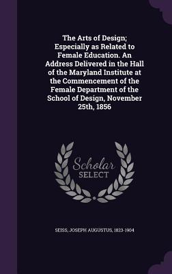 Download The Arts of Design; Especially as Related to Female Education. an Address Delivered in the Hall of the Maryland Institute at the Commencement of the Female Department of the School of Design, November 25th, 1856 - Joseph A. Seiss | PDF