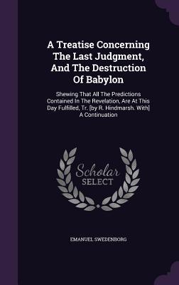 Read A Treatise Concerning the Last Judgment, and the Destruction of Babylon: Shewing That All the Predictions Contained in the Revelation, Are at This Day Fulfilled, Tr. [By R. Hindmarsh. With] a Continuation - Emanuel Swedenborg file in ePub