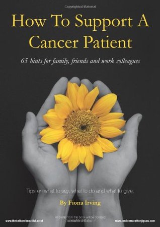 Read Online How to Support a Cancer Patient: 65 Hints for Family, Friends and Work Colleagues: Tips on What to Say, What to Do and What to Give - Fiona Irving | PDF