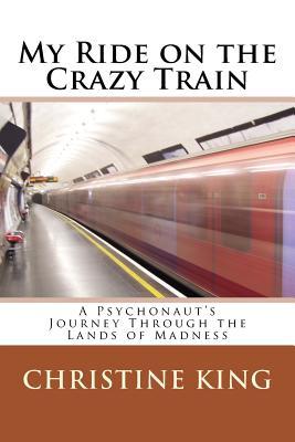 Read Online My Ride on the Crazy Train: A Psychonaut's Journey Through the Lands of Madness - Christine King | ePub
