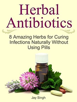 Read Herbal Antibiotics: 8 Amazing Herbs for Curing Infections Naturally Without Using Pills (Herbal Antibiotics, Herbal Antibiotics Books, herbal antibiotics and antivirals) - Jay Singh | ePub
