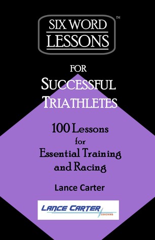 Read Online Six-Word Lessons for Successful Triathletes: 100 Lessons for Essential Training and Racing - Lance Carter | PDF