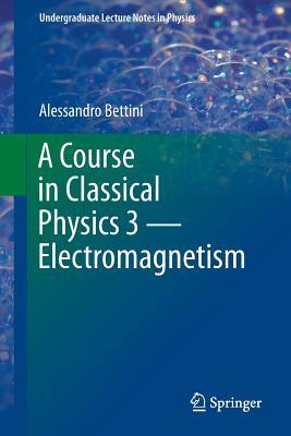 Read Online A Course in Classical Physics 3 Electromagnetism - Alessandro Bettini | PDF