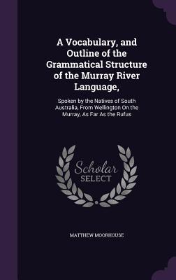 Download A Vocabulary, and Outline of the Grammatical Structure of the Murray River Language,: Spoken by the Natives of South Australia, from Wellington on the Murray, as Far as the Rufus - Matthew Moorhouse file in PDF