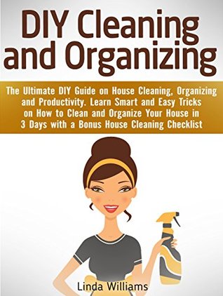 Full Download DIY Cleaning and Organizing: The Ultimate DIY Guide on House Cleaning, Organizing and Productivity. Learn Smart and Easy Tricks on How to Clean and Organize Your House in 3 Days with a BONUS! - Linda Williams | PDF