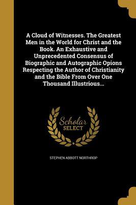Read Online A Cloud of Witnesses. the Greatest Men in the World for Christ and the Book. an Exhaustive and Unprecedented Consensus of Biographic and Autographic Opions Respecting the Author of Christianity and the Bible from Over One Thousand Illustrious - Stephen Abbott Northrop file in PDF