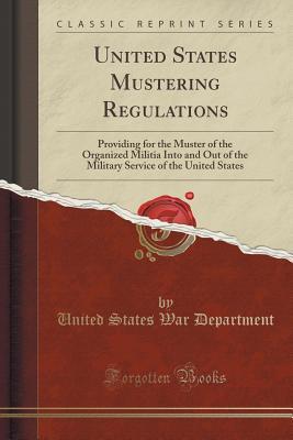 Read United States Mustering Regulations: Providing for the Muster of the Organized Militia Into and Out of the Military Service of the United States (Classic Reprint) - U.S. Department of War | ePub