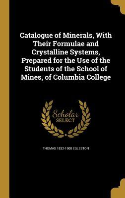 Full Download Catalogue of Minerals, with Their Formulae and Crystalline Systems, Prepared for the Use of the Students of the School of Mines, of Columbia College - Thomas Egleston | PDF