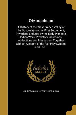 Full Download Otzinachson: A History of the West Branch Valley of the Susquehanna: Its First Settlement, Privations Endured by the Early Pioneers, Indian Wars, Predatory Incursions, Abductions and Massacres, Together with an Account of the Fair Play System; And The - John Franklin Meginness file in PDF