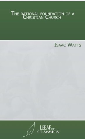 Read Online The rational foundation of a Christian Church - Isaac Watts | ePub