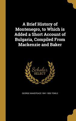Read A Brief History of Montenegro, to Which Is Added a Short Account of Bulgaria, Compiled from MacKenzie and Baker - George M. Towle | PDF