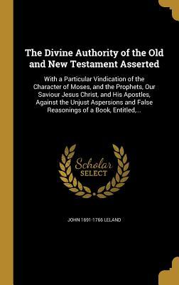 Read The Divine Authority of the Old and New Testament Asserted: With a Particular Vindication of the Character of Moses, and the Prophets, Our Saviour Jesus Christ, and His Apostles, Against the Unjust Aspersions and False Reasonings of a Book, Entitled - John 1691-1766 Leland | PDF