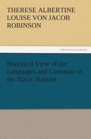 Read Online Historical View of the Languages and Literature of the Slavic Nations (TREDITION CLASSICS) - Therese Albertine Louise von Jacob Robinson file in PDF