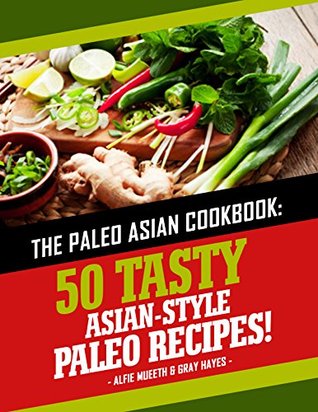 Full Download The Paleo Asian Cookbook: 50 Tasty Asian-Style Paleo Recipes - Alfie Mueeth | PDF