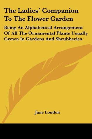Download The Ladies' Companion To The Flower Garden: Being An Alphabetical Arrangement Of All The Ornamental Plants Usually Grown In Gardens And Shrubberies - Jane C. Webb Loudon | PDF