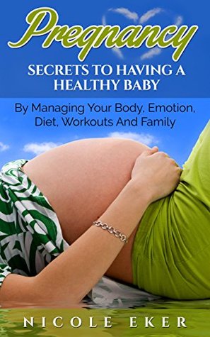 Download Pregnancy : Secrets to Having a Healthy Baby by Managing Your Body, Emotion, Diet, workouts and Family (Pregnancy Nutrition, Exercise for Pregnant Lady, First Time Mummy and Daddy, Trimesters Guide) - Nicole Eker | PDF