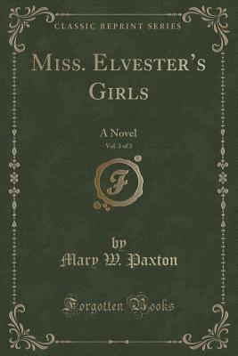 Full Download Miss. Elvester's Girls, Vol. 3 of 3: A Novel (Classic Reprint) - Mary W. Paxton file in ePub