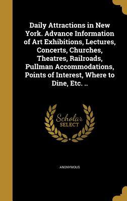 Read Online Daily Attractions in New York. Advance Information of Art Exhibitions, Lectures, Concerts, Churches, Theatres, Railroads, Pullman Accommodations, Points of Interest, Where to Dine, Etc. .. - Anonymous file in PDF
