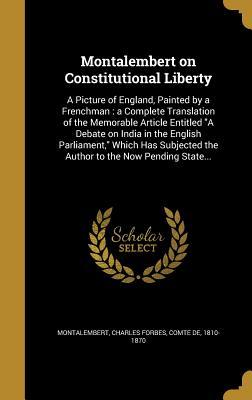 Read Online Montalembert on Constitutional Liberty: A Picture of England, Painted by a Frenchman: A Complete Translation of the Memorable Article Entitled a Debate on India in the English Parliament, Which Has Subjected the Author to the Now Pending State - Charles Forbes René de Montalembert | PDF