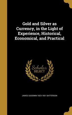 Full Download Gold and Silver as Currency, in the Light of Experience, Historical, Economical, and Practical - James Goodwin Batterson file in PDF