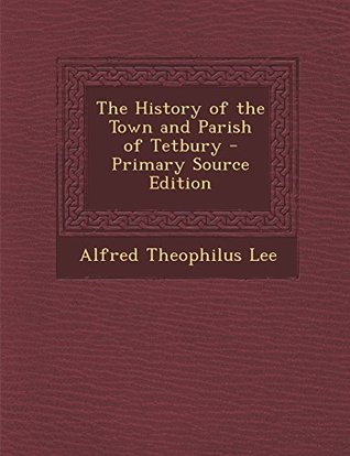 Read Online The History of the Town and Parish of Tetbury - Alfred Theophilus Lee | PDF