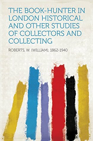 Full Download The Book-Hunter in London Historical and Other Studies of Collectors and Collecting - William Roberts | ePub