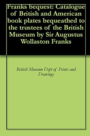 Read Online Franks bequest: Catalogue of British and American book plates bequeathed to the trustees of the British Museum by Sir Augustus Wollaston Franks - British Museum Dept of Prints and Drawings | ePub