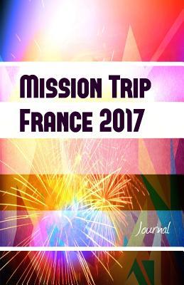 Read Online Mission Trip France 2017 Journal: Perfect Missions Trip Journal for Traveling - Missionjournals file in PDF