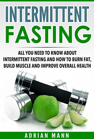 Full Download Intermittent Fasting: All you need to know about intermittent fasting, and how to burn fat, build muscle and improve overall health (Intermittent Fasting  Overall Health, Diet, Lifestyle Book 1) - Adrian Mann | ePub