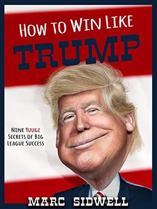 Full Download How To Win Like Trump: Nine Yuuge Secrets of Big League Success - Marc Sidwell | PDF