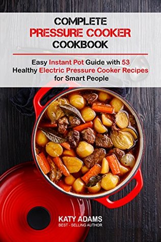 Read Complete Pressure Cooker Cookbook: Easy Instant Pot Guide with 53 Healthy Electric Pressure Cooker Recipes for Smart People - Katy Adams | ePub
