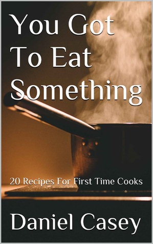 Read Online You Got To Eat Something: 20 Recipes For First Time Cooks - Daniel Casey file in PDF