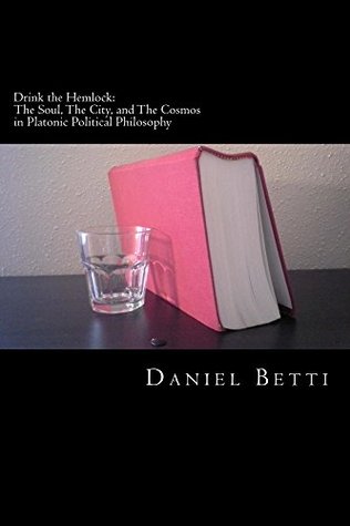 Download Drink the Hemlock: The Soul, The City, and The Cosmos in Platonic Political Philosophy - Daniel Betti file in PDF