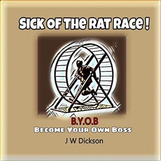 Read Online Sick Of The Rat Race !: B.Y.O.B: Become Your Own Boss - John Dickson | PDF