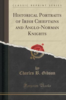 Read Online Historical Portraits of Irish Chieftains and Anglo-Norman Knights (Classic Reprint) - Charles B. Gibson | PDF