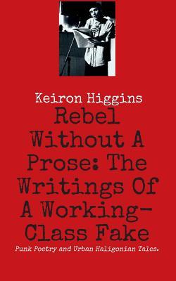 Read Online Rebel Without a Prose: The Writings of a Working Class Fake - Keiron Higgins | PDF